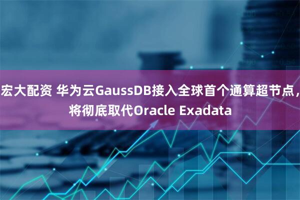 宏大配资 华为云GaussDB接入全球首个通算超节点，将彻底取代Oracle Exadata