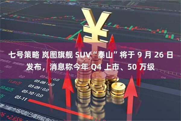 七号策略 岚图旗舰 SUV“泰山”将于 9 月 26 日发布，消息称今年 Q4 上市、50 万级