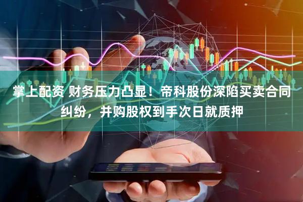 掌上配资 财务压力凸显！帝科股份深陷买卖合同纠纷，并购股权到手次日就质押