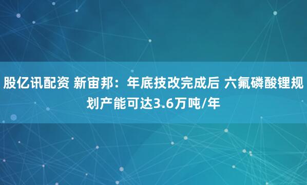 股亿讯配资 新宙邦:年底技改完成后 六氟磷酸锂规划产能可达3.6万吨/年