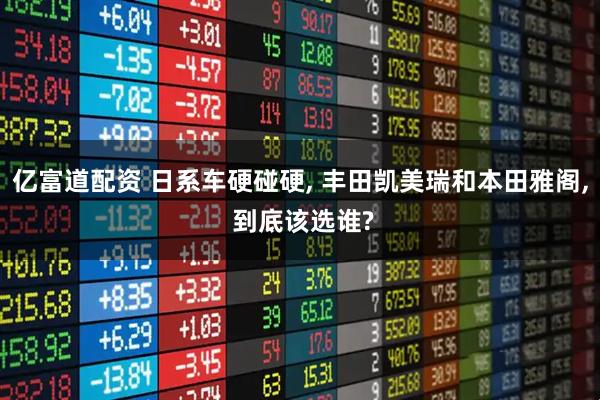 亿富道配资 日系车硬碰硬, 丰田凯美瑞和本田雅阁, 到底该选谁?