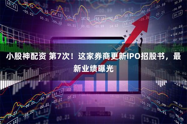 小股神配资 第7次！这家券商更新IPO招股书，最新业绩曝光