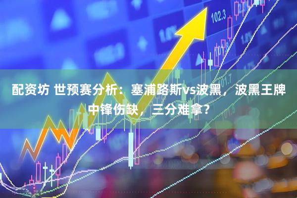 配资坊 世预赛分析：塞浦路斯vs波黑，波黑王牌中锋伤缺，三分难拿？