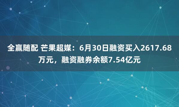 全赢随配 芒果超媒：6月30日融资买入2617.68万元，融资融券余额7.54亿元