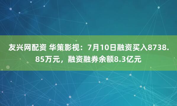 友兴网配资 华策影视：7月10日融资买入8738.85万元，融资融券余额8.3亿元