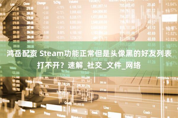 鸿岳配资 Steam功能正常但是头像黑的好友列表打不开？速解_社交_文件_网络