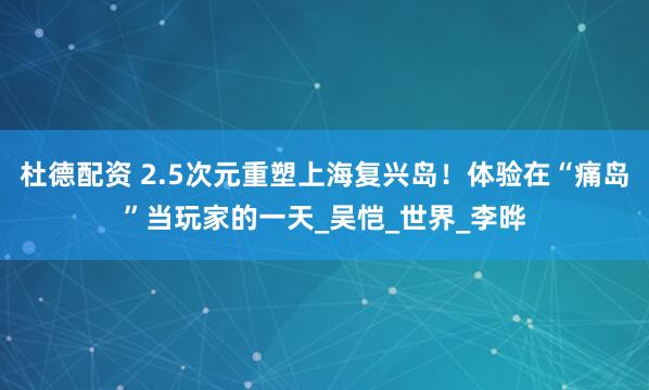 杜德配资 2.5次元重塑上海复兴岛！体验在“痛岛”当玩家的一天_吴恺_世界_李晔