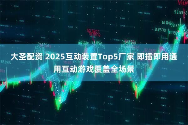 大圣配资 2025互动装置Top5厂家 即插即用通用互动游戏覆盖全场景