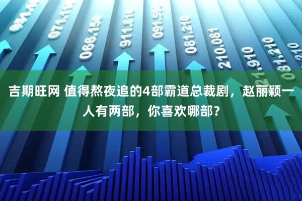 吉期旺网 值得熬夜追的4部霸道总裁剧，赵丽颖一人有两部，你喜欢哪部？