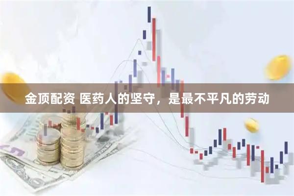 金顶配资 医药人的坚守，是最不平凡的劳动