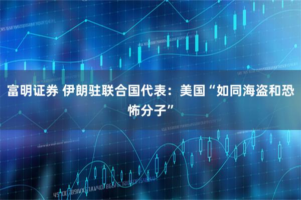 富明证券 伊朗驻联合国代表：美国“如同海盗和恐怖分子”