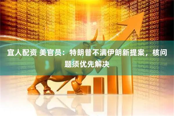 宜人配资 美官员：特朗普不满伊朗新提案，核问题须优先解决
